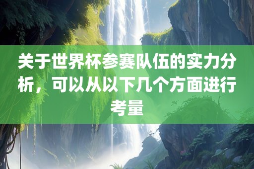 关于世界杯参赛队伍的实力分析，可以从以下几个方面进行考量