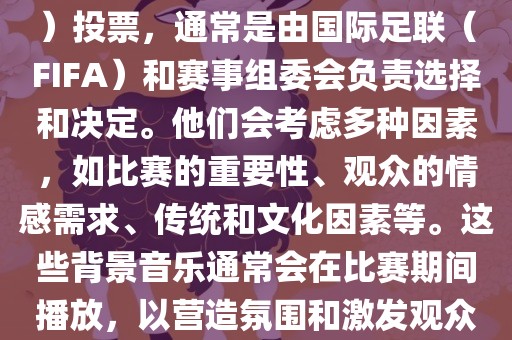 关于世界杯的BGM（背景音乐）投票，通常是由国际足联（FIFA）和赛事组委会负责选择和决定。他们会考虑多种因素，如比赛的重要性、观众的情感需求、传统和文化因素等。这些背景音乐通常会在比赛期间播放，以营造氛围和激发观众的热情。眉山市正发家政服务有限公司