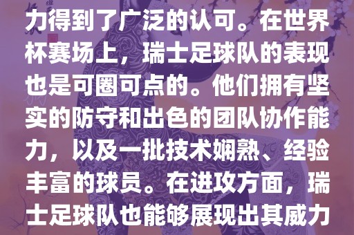 瑞士足球队在FIFA的世界排名中一直稳定在前列，其足球实力得到了广泛的认可。在世界杯赛场上，瑞士足球队的表现也是可圈可点的。他们拥有坚实的防守和出色的团队协作能力，以及一批技术娴熟、经验丰富的球员。在进攻方面，瑞士足球队也能够展现出其威力，通过精准的传球和快速的配合，制造出有威胁的进攻。眉山市正发家政服务有限公司