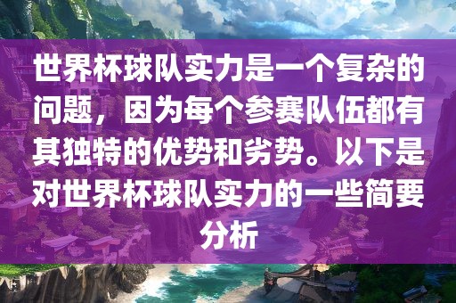 世界杯球队实力是一个复杂的问题，眉山市正发家政服务有限公司因为每个参赛队伍都有其独特的优势和劣势。以下是对世界杯球队实力的一些简要分析