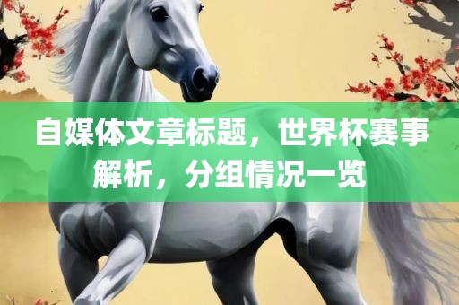 自媒体文章标题，世界杯赛事解析，分组情况一览眉山市正发家政服务有限公司