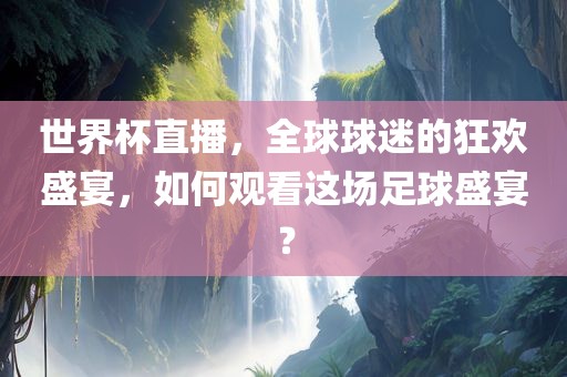 世界杯直播，全球球迷的狂欢盛宴，如何观看这场足球盛宴？眉山市正发家政服务有限公司