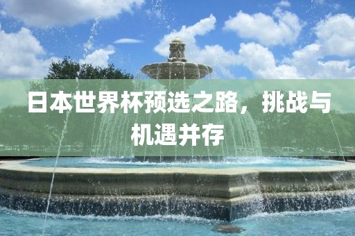 日本世界杯预选之路，挑战与机遇并存