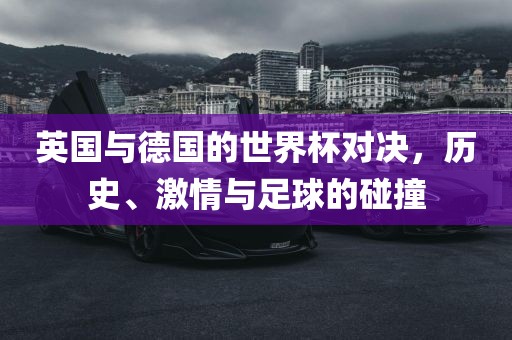 英国与德国的世界杯对决，历史、激情与足球的碰撞眉山市正发家政服务有限公司