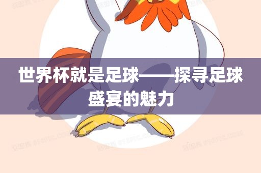 世界杯就是足球——探寻足球盛宴的魅力眉山市正发家政服务有限公司