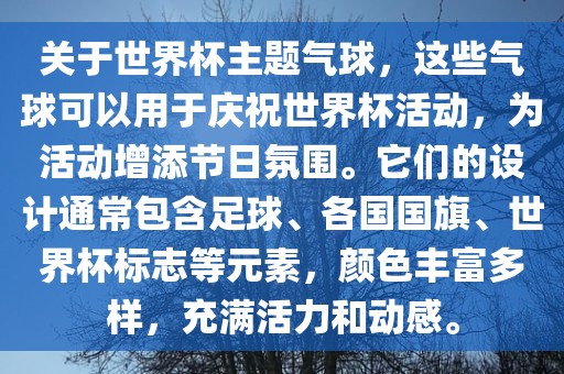关于世界杯主题气球，这些气球可以用于庆祝世界杯活动，为活动增添节日氛围。它们的设计通常包含足球、各国国旗、世界杯标志等元素，颜色丰富多样，充满活力和动感。眉山市正发家政服务有限公司