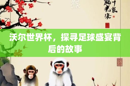 沃尔世界杯，探寻足球盛宴背后的故事眉山市正发家政服务有限公司