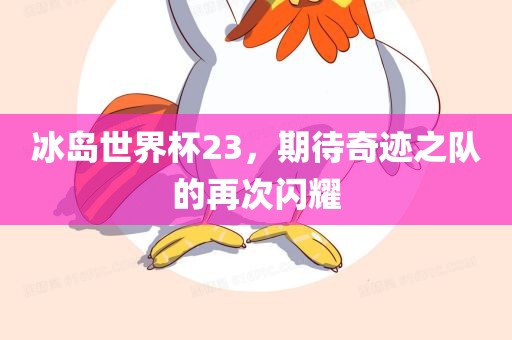 冰岛世界杯23，期待奇迹之队的再次闪耀眉山市正发家政服务有限公司