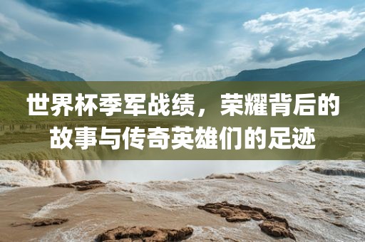 世界杯季军战绩，荣耀背后的故事与传奇英雄们的足迹眉山市正发家政服务有限公司