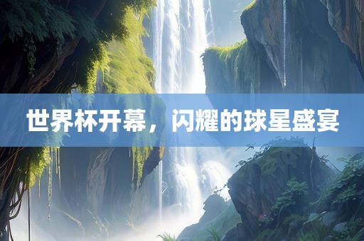 世界杯开幕，闪耀的球星盛宴眉山市正发家政服务有限公司