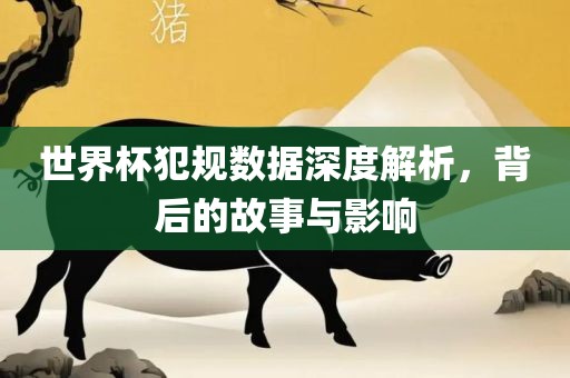 世界杯犯规数据深度解析，背后的故事与影响眉山市正发家政服务有限公司