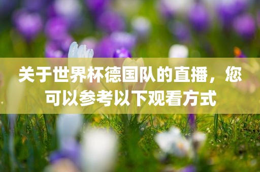 关于世界杯德国队的直播，您可以参考以下观看方式