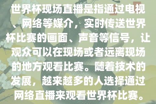 世界杯现场直播是指通过电视、网络等媒介，实时传送世界杯比赛的画面、声音等信号，让观众可以在现场或者远离现场的地方观看比赛。随着技术的发展，越来越多的人选择通过网络直播来观看世界杯比赛。