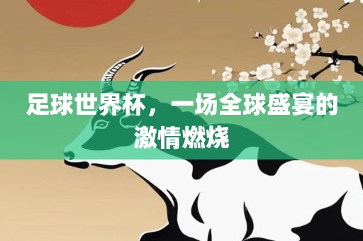 足球世界杯，一场全球盛宴的激情燃烧眉山市正发家政服务有限公司