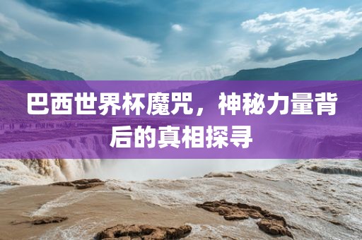 巴西世界杯魔咒，神秘力量背后的真相探寻