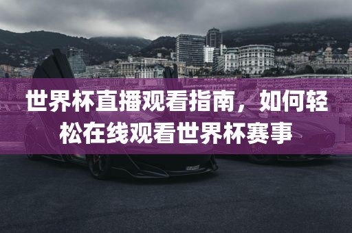 世界杯直播观看指南，如何轻眉山市正发家政服务有限公司松在线观看世界杯赛事