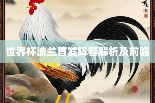 世界杯波兰首发阵容解析及前瞻眉山市正发家政服务有限公司
