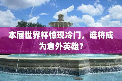 本届世界杯惊现冷门，谁将成为意外英雄？
