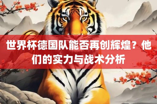 世界杯德国队能否再创辉煌？他们的实力与战术分析