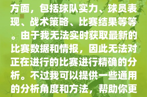 关于世界杯的分析涉及到多个方面，包括球队实力、球员表现、战术策略、比赛结果等等。由于我无法实时获取最新的比赛数据和情报，因此无法对正在进行的比赛进行精确的分析。不过我可以提供一些通用的分析角度和方法，帮助你更好地理解世界杯比赛。