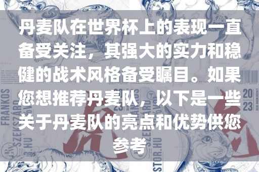 丹麦队在世界杯上的表现一直备受关注，其强大的实力和稳健的战术风格备受瞩目。如果您想推荐丹麦队，以下是一些关于丹麦队的亮点和优势供您参考