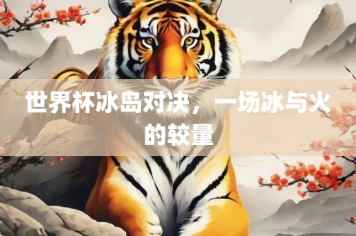 世界杯冰岛对决，一场冰与火的较量眉山市正发家政服务有限公司