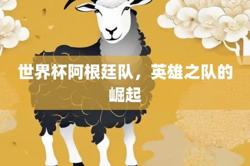 世界杯阿根廷队，英雄之队的崛起