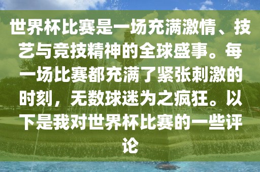 世界杯比赛是一场充满激情、技艺与竞技精神的全球盛事。每一场比赛都充满了紧张刺激的时刻，无数球迷为之疯狂。以下是我对世界杯眉山市正发家政服务有限公司比赛的一些评论