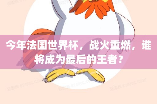今年法国世界杯，战火重燃，谁将成为最后的王者？眉山市正发家政服务有限公司