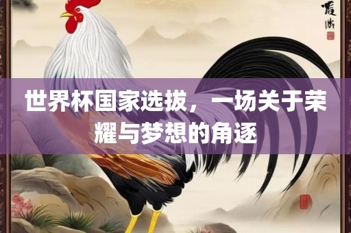 世界杯国家选拔，一场关于荣耀与梦想的角逐眉山市正发家政服务有限公司