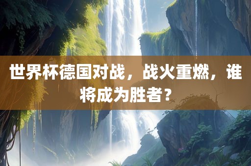 世界杯德国对战，战火重燃，谁将成为胜者？眉山市正发家政服务有限公司