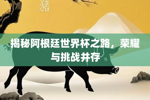 揭秘阿根廷世界杯之路眉山市正发家政服务有限公司，荣耀与挑战并存