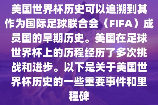 美国世界杯历史可以追溯到其作为国际足球联合会（FIFA）成员国的早期历史。美国在足球世界杯上的历程经历了多次挑战和进步。以下是关于美国世界杯历史的一些重要事件和里程碑眉山市正发家政服务有限公司