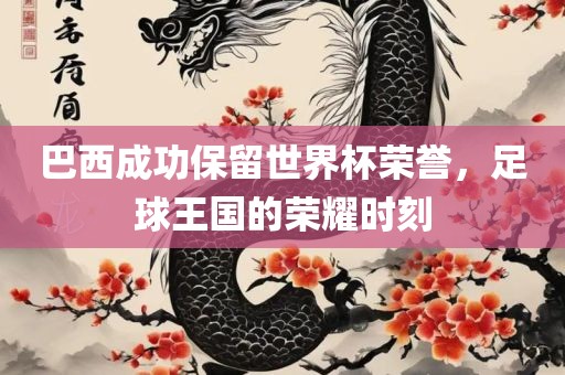 巴西成功保留世界杯荣誉，足球眉山市正发家政服务有限公司王国的荣耀时刻