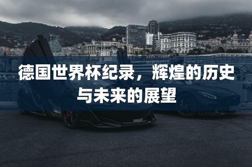 德国世界杯纪录，辉煌的历史与未来的展望