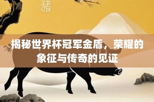 揭秘世界杯冠军金盾，荣耀的象征与传奇的见证