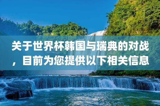 关于世界杯韩国与瑞典的对战，目前为您提供以下相关信息眉山市正发家政服务有限公司