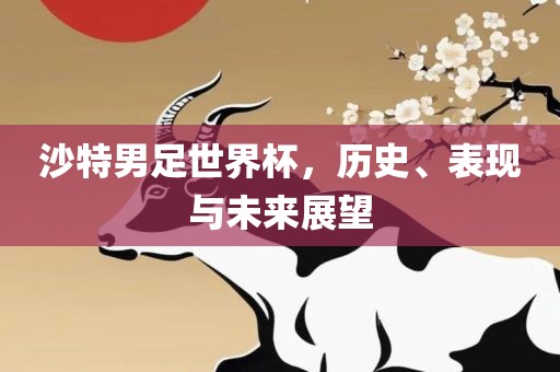 沙特男足世界杯，历史、表现与未来展望