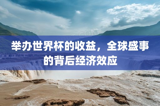 举办世界杯的收益，全球盛事的背后经济效应
