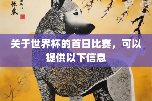 关于世界杯的首日比赛，可以提供以下信息眉山市正发家政服务有限公司