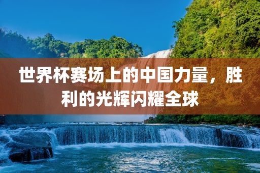 世界杯赛场上的中国力量，胜利的光辉闪耀全球