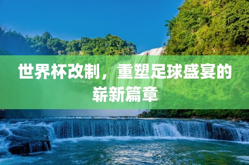 世界杯改制，重塑足球盛宴的崭新篇章眉山市正发家政服务有限公司