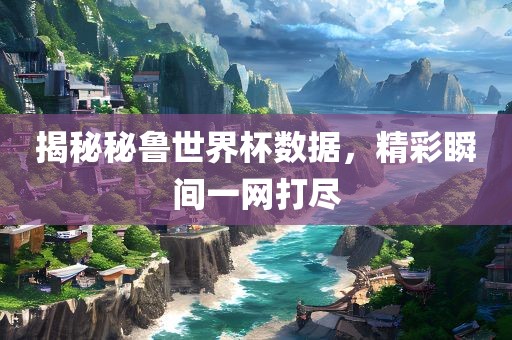 揭秘秘鲁世界杯数据，精彩瞬间一网打尽