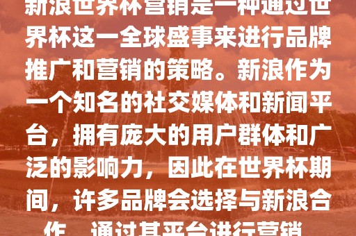 新浪世界杯营销是一种通过世界杯这一全球盛事来进行品牌推广和营销的策略。新浪作为一个知名的社交媒体和新闻平台，拥有庞大的用户群体和广泛的影响力，因此在世界杯期间，许多品牌会选择与新浪合作，通过其平台进行营销。