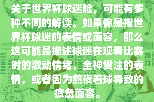 关于世界杯球迷脸，可能有多种不同的解读。如果你是指世界杯球迷的表情或面容，那么这可能是描述球迷在观看比赛时的激动情绪，全神贯注的表情，或者因为熬夜看球导致的疲惫面容。眉山市正发家政服务有限公司