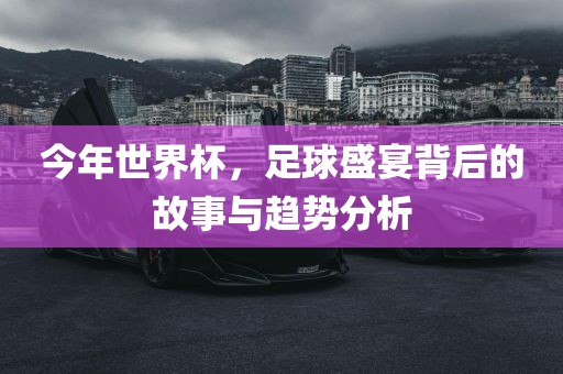 今年世界杯，足球盛宴背后的故事与趋势分析眉山市正发家政服务有限公司