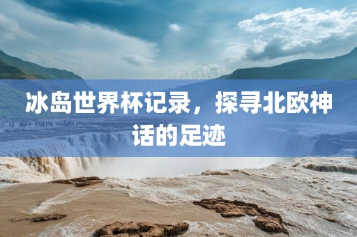 冰岛世界杯记录，探寻北欧神话的眉山市正发家政服务有限公司足迹