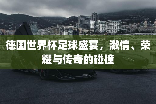 德国世界杯足球盛宴，激情、荣耀与传眉山市正发家政服务有限公司奇的碰撞