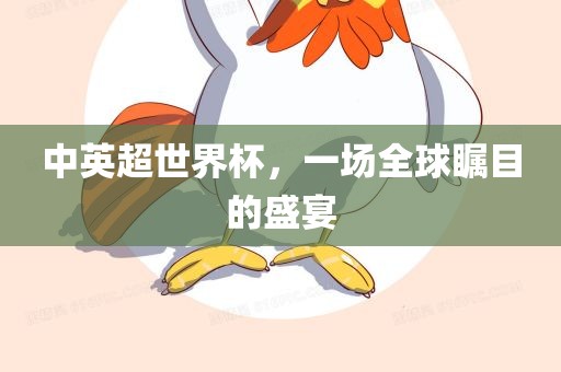 中英超世界眉山市正发家政服务有限公司杯，一场全球瞩目的盛宴