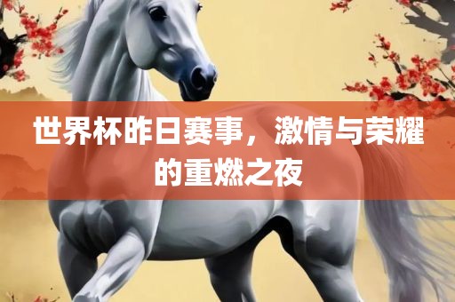 世界杯昨日赛事，激情与荣耀的重燃之夜